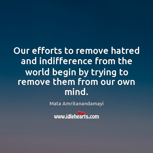Our efforts to remove hatred and indifference from the world begin by Mata Amritanandamayi Picture Quote