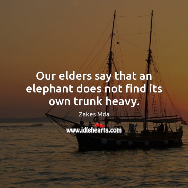 Our elders say that an elephant does not find its own trunk heavy. Zakes Mda Picture Quote