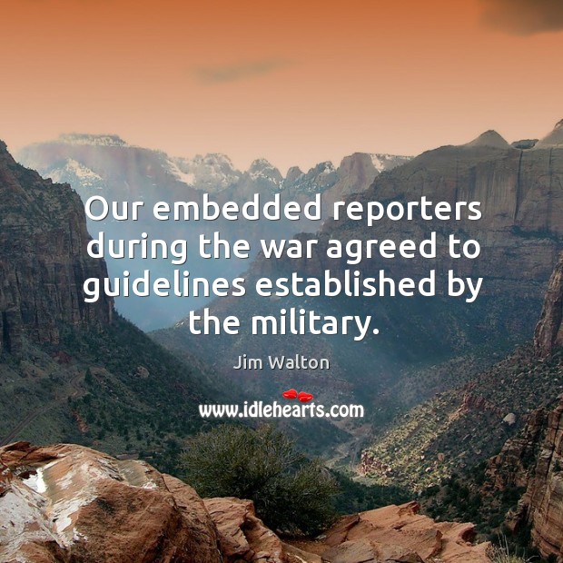 Our embedded reporters during the war agreed to guidelines established by the military. Jim Walton Picture Quote