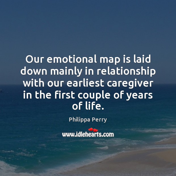 Our emotional map is laid down mainly in relationship with our earliest 
