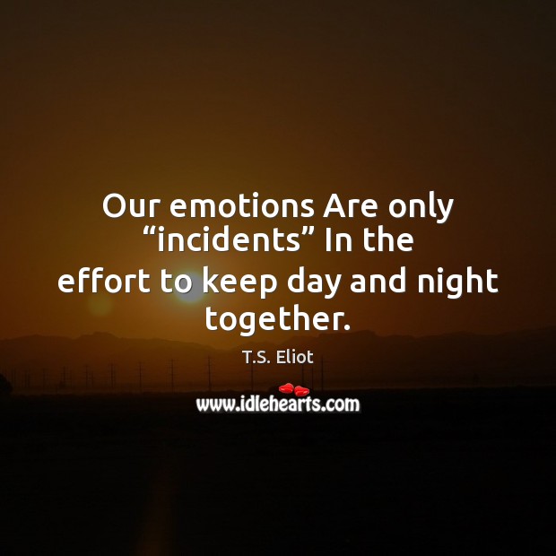 Our emotions Are only “incidents” In the effort to keep day and night together. T.S. Eliot Picture Quote