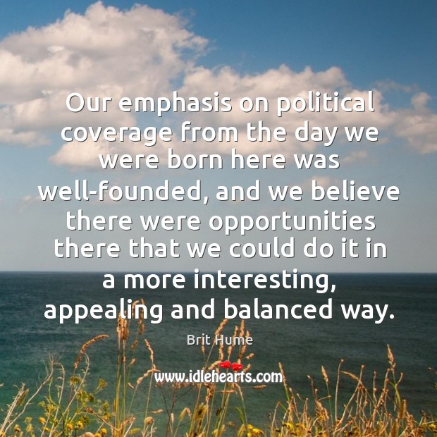 Our emphasis on political coverage from the day we were born here was well-founded. Brit Hume Picture Quote
