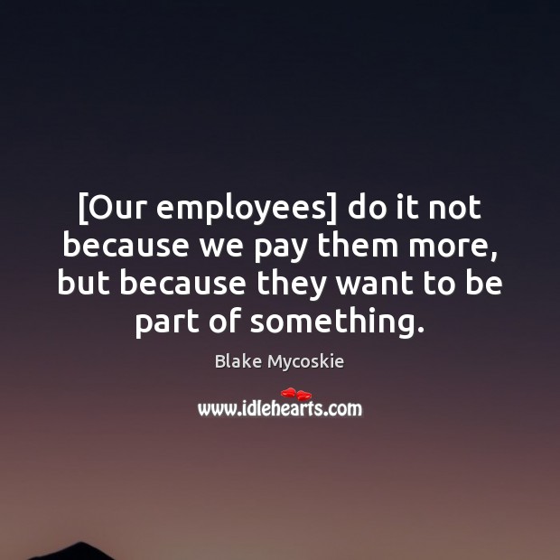 [Our employees] do it not because we pay them more, but because Blake Mycoskie Picture Quote