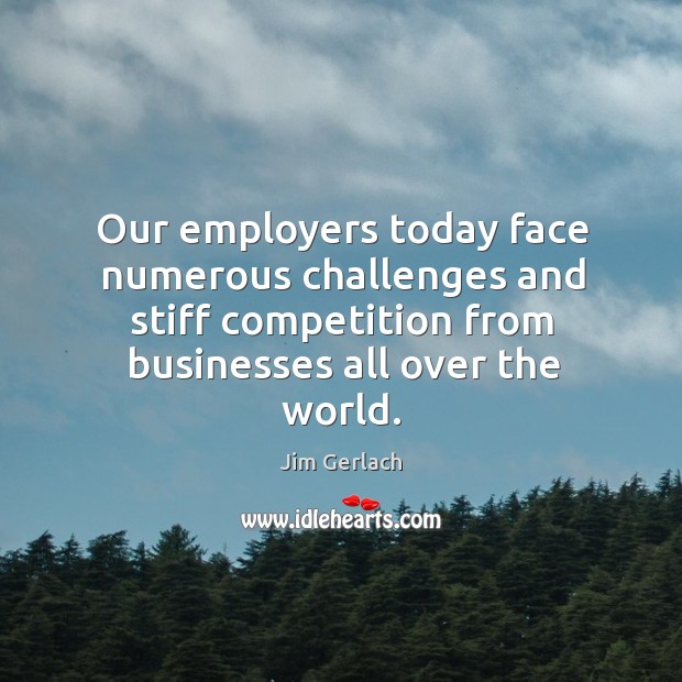 Our employers today face numerous challenges and stiff competition from businesses all over the world. Jim Gerlach Picture Quote