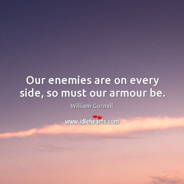 Our enemies are on every side, so must our armour be. William Gurnall Picture Quote