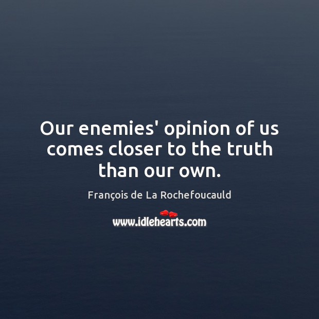Our enemies’ opinion of us comes closer to the truth than our own. François de La Rochefoucauld Picture Quote