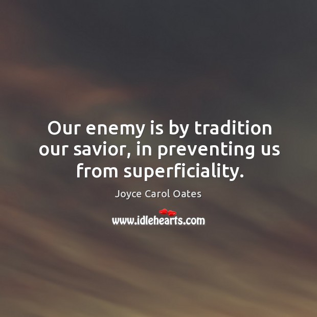 Our enemy is by tradition our savior, in preventing us from superficiality. Image