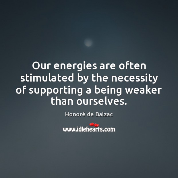 Our energies are often stimulated by the necessity of supporting a being 
