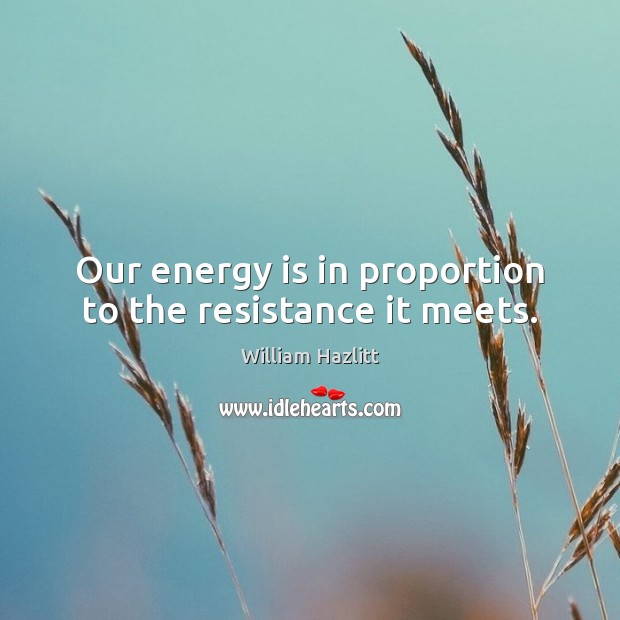 Our energy is in proportion to the resistance it meets. William Hazlitt Picture Quote