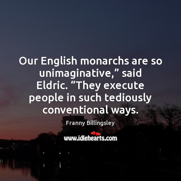 Our English monarchs are so unimaginative,” said Eldric. “They execute people in Image