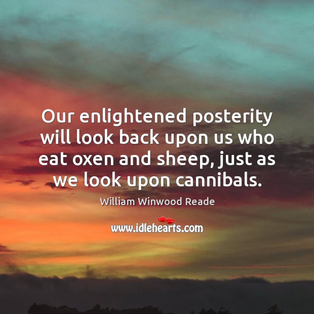 Our enlightened posterity will look back upon us who eat oxen and William Winwood Reade Picture Quote