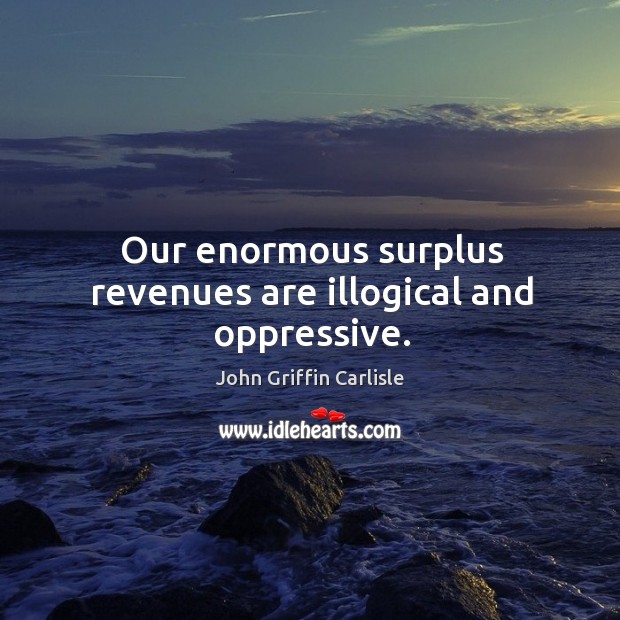 Our enormous surplus revenues are illogical and oppressive. John Griffin Carlisle Picture Quote