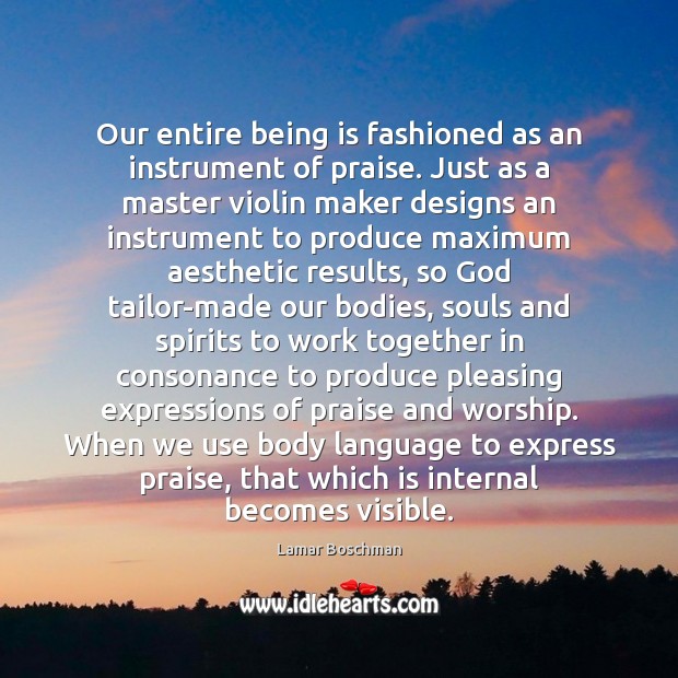Our entire being is fashioned as an instrument of praise. Just as 
