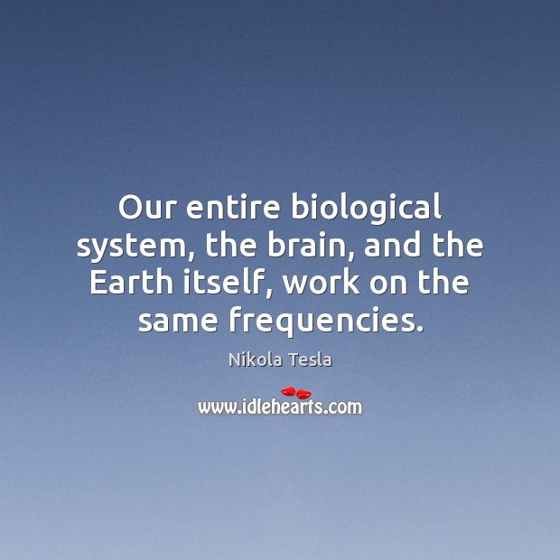 Our entire biological system, the brain, and the Earth itself, work on Nikola Tesla Picture Quote