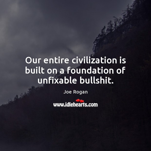 Our entire civilization is built on a foundation of unfixable bullshit. Image