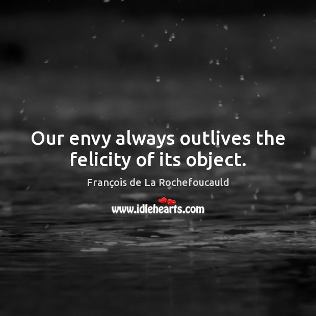 Our envy always outlives the felicity of its object. François de La Rochefoucauld Picture Quote