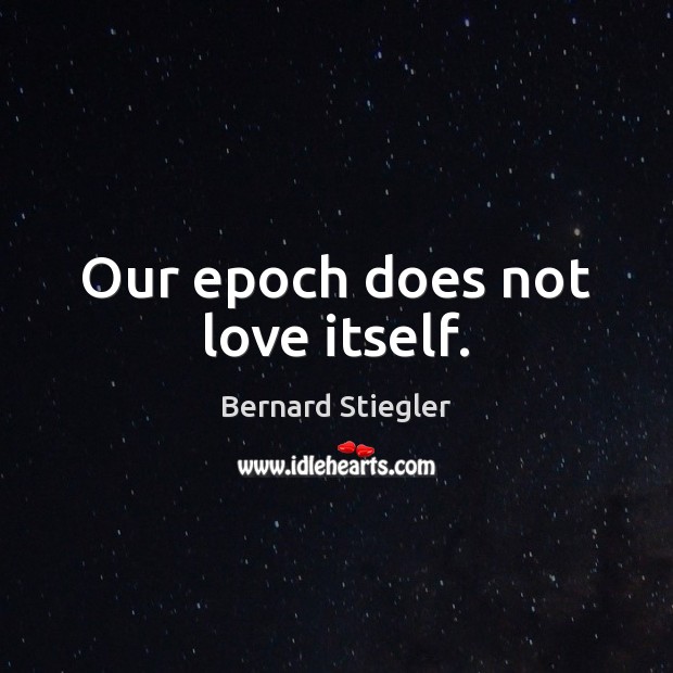 Our epoch does not love itself. Image