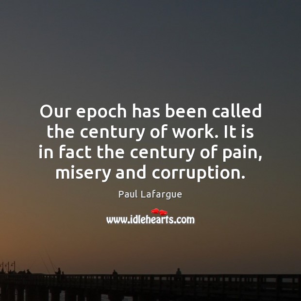 Our epoch has been called the century of work. It is in Paul Lafargue Picture Quote