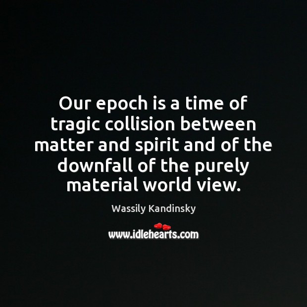 Our epoch is a time of tragic collision between matter and spirit Wassily Kandinsky Picture Quote