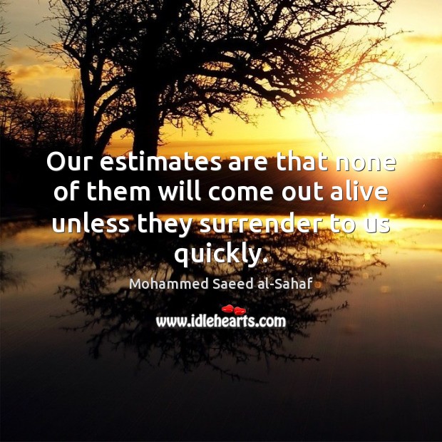 Our estimates are that none of them will come out alive unless Mohammed Saeed al-Sahaf Picture Quote