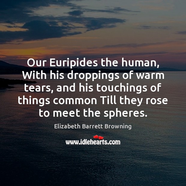 Our Euripides the human, With his droppings of warm tears, and his Elizabeth Barrett Browning Picture Quote