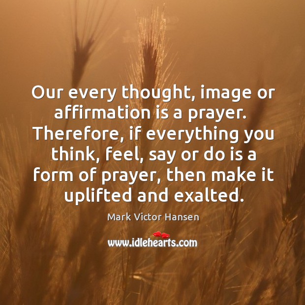 Our every thought, image or affirmation is a prayer.  Therefore, if everything Mark Victor Hansen Picture Quote