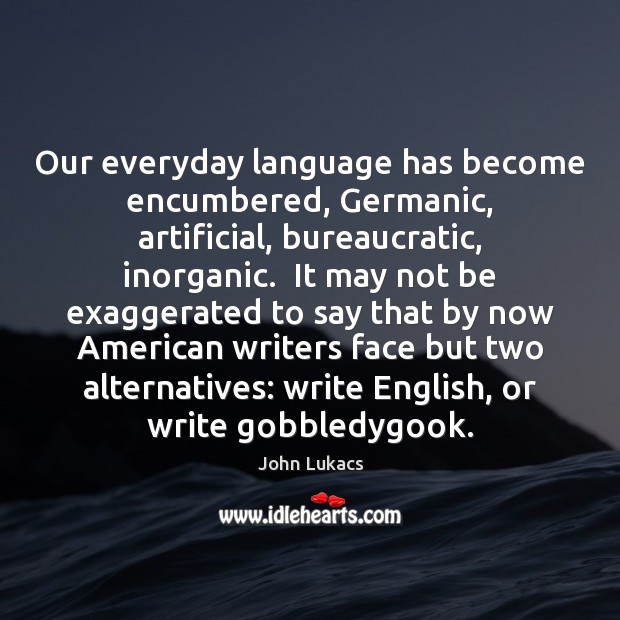 Our everyday language has become encumbered, Germanic, artificial, bureaucratic, inorganic.  It may John Lukacs Picture Quote
