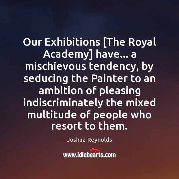 Our Exhibitions [The Royal Academy] have… a mischievous tendency, by seducing the Joshua Reynolds Picture Quote