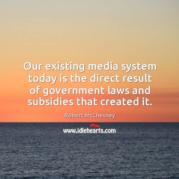 Our existing media system today is the direct result of government laws and subsidies that created it. Robert McChesney Picture Quote