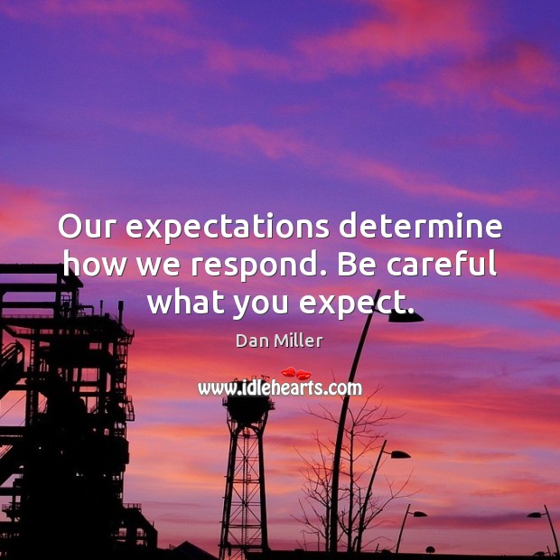 Our expectations determine how we respond. Be careful what you expect. Dan Miller Picture Quote