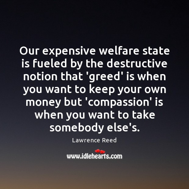 Our expensive welfare state is fueled by the destructive notion that ‘greed’ Lawrence Reed Picture Quote