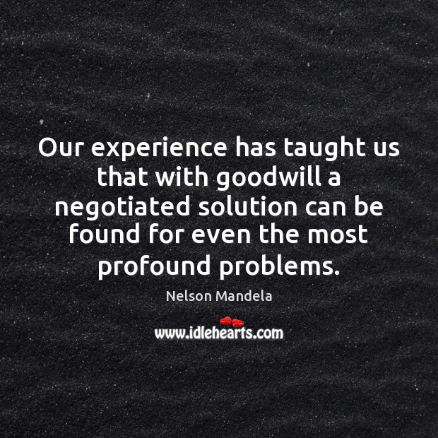 Our experience has taught us that with goodwill a negotiated solution can Nelson Mandela Picture Quote