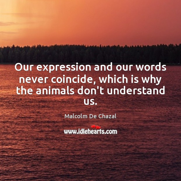 Our expression and our words never coincide, which is why the animals don’t understand us. Malcolm De Chazal Picture Quote