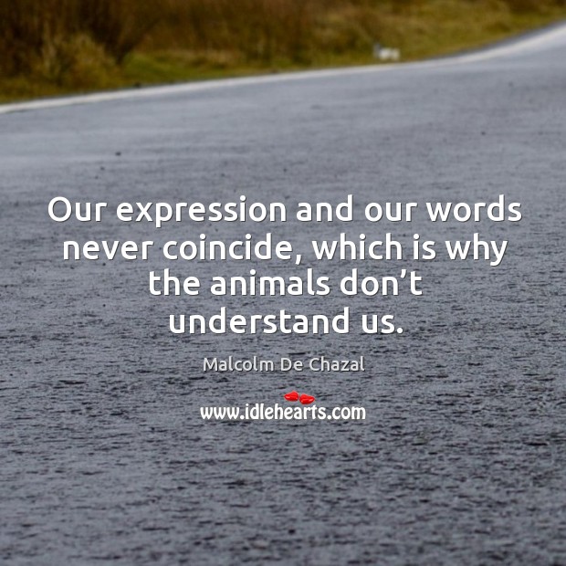 Our expression and our words never coincide, which is why the animals don’t understand us. Image