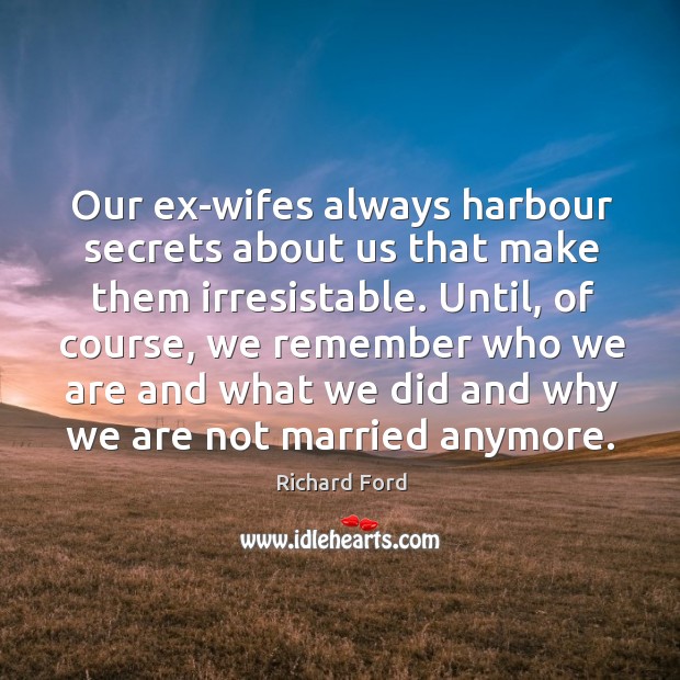 Our ex-wifes always harbour secrets about us that make them irresistable. Until, Richard Ford Picture Quote