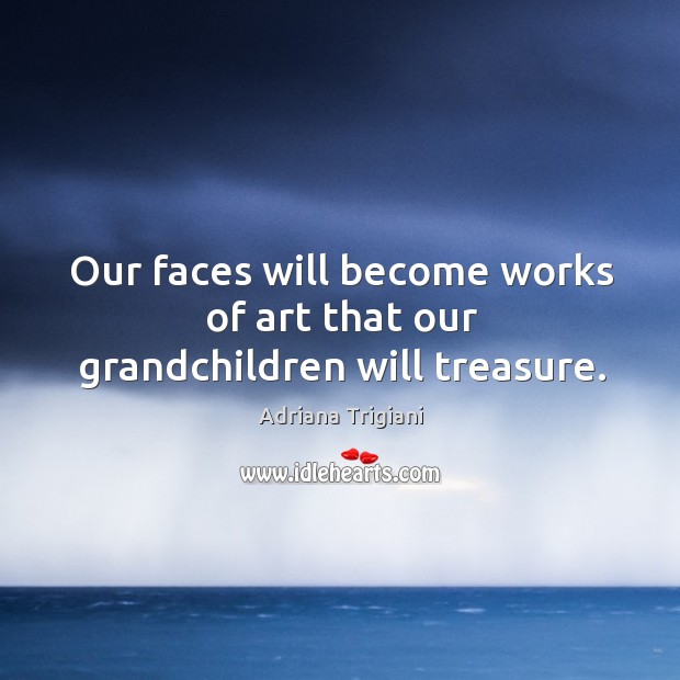 Our faces will become works of art that our grandchildren will treasure. Adriana Trigiani Picture Quote