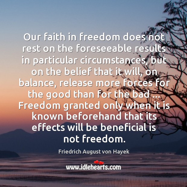 Our faith in freedom does not rest on the foreseeable results in Friedrich August von Hayek Picture Quote