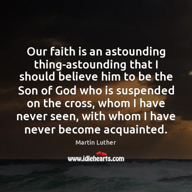 Our faith is an astounding thing-astounding that I should believe him to Martin Luther Picture Quote
