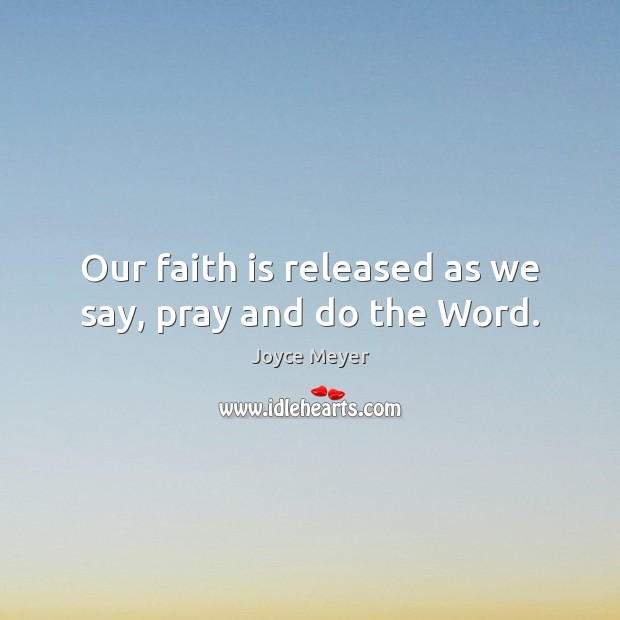 Our faith is released as we say, pray and do the Word. Joyce Meyer Picture Quote