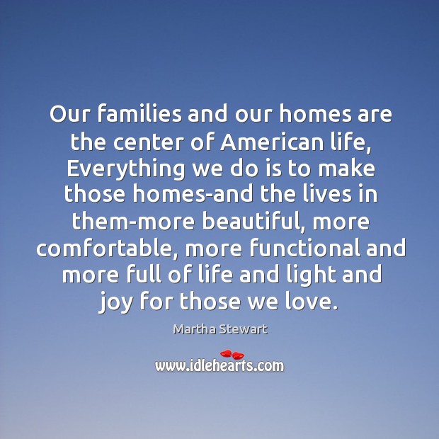 Our families and our homes are the center of American life, Everything Martha Stewart Picture Quote