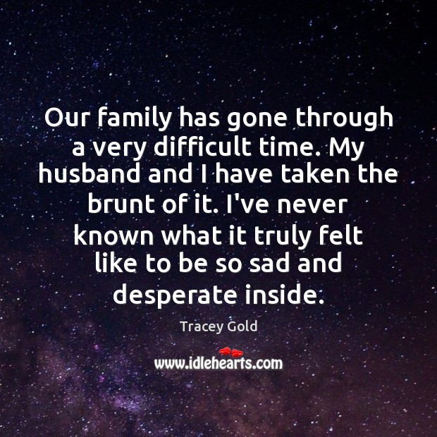 Our family has gone through a very difficult time. My husband and Tracey Gold Picture Quote