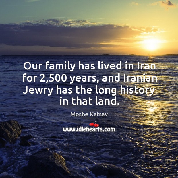 Our family has lived in iran for 2,500 years, and iranian jewry has the long history in that land. Moshe Katsav Picture Quote