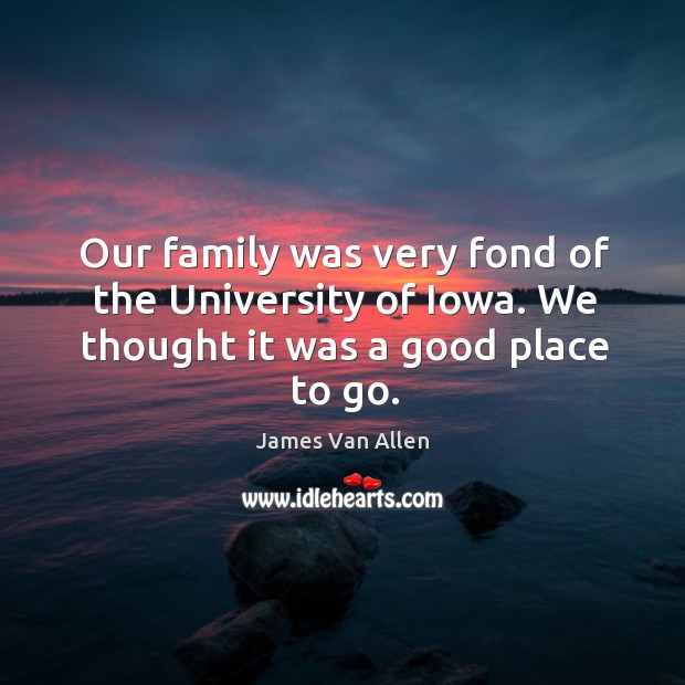 Our family was very fond of the university of iowa. We thought it was a good place to go. James Van Allen Picture Quote