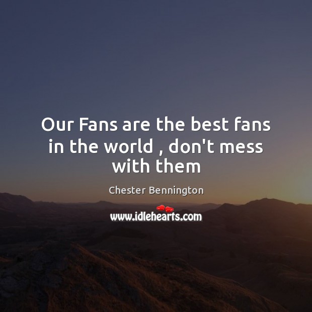 Our Fans are the best fans in the world , don’t mess with them Chester Bennington Picture Quote