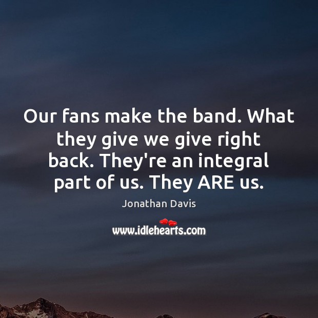 Our fans make the band. What they give we give right back. Jonathan Davis Picture Quote