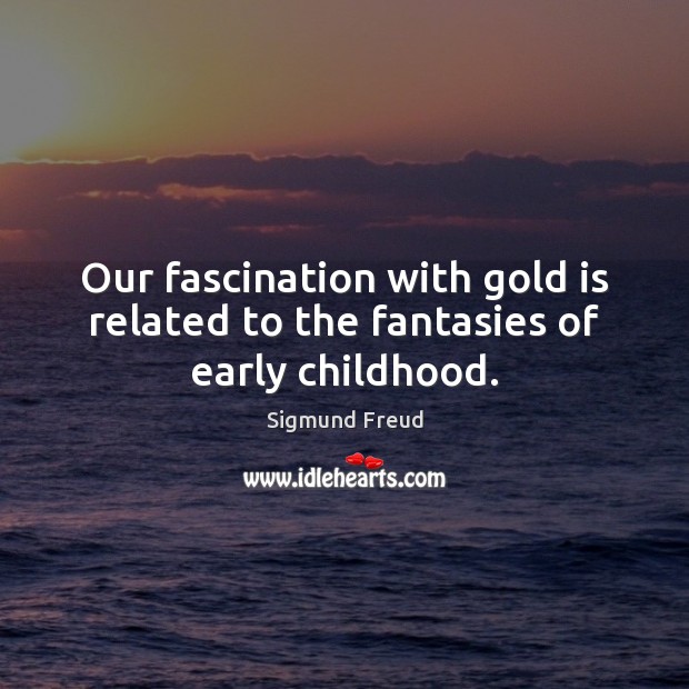 Our fascination with gold is related to the fantasies of early childhood. Sigmund Freud Picture Quote