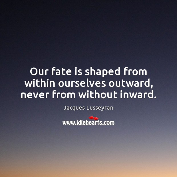 Our fate is shaped from within ourselves outward, never from without inward. Jacques Lusseyran Picture Quote
