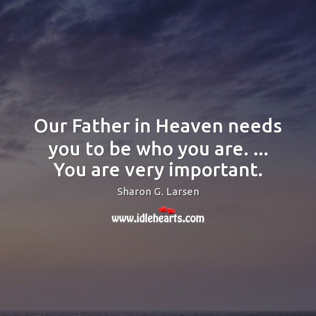 Our Father in Heaven needs you to be who you are. … You are very important. Image