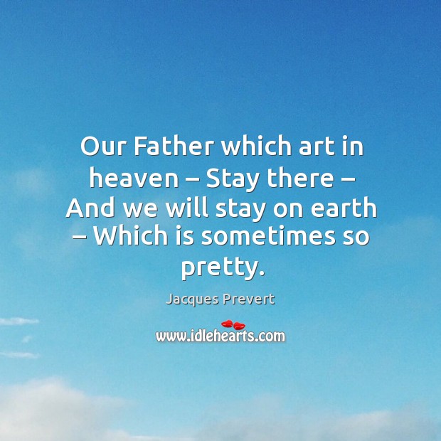 Our father which art in heaven – stay there – and we will stay on earth – which is sometimes so pretty. Jacques Prevert Picture Quote
