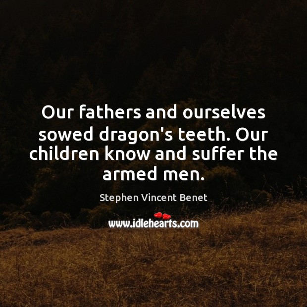 Our fathers and ourselves sowed dragon’s teeth. Our children know and suffer Stephen Vincent Benet Picture Quote